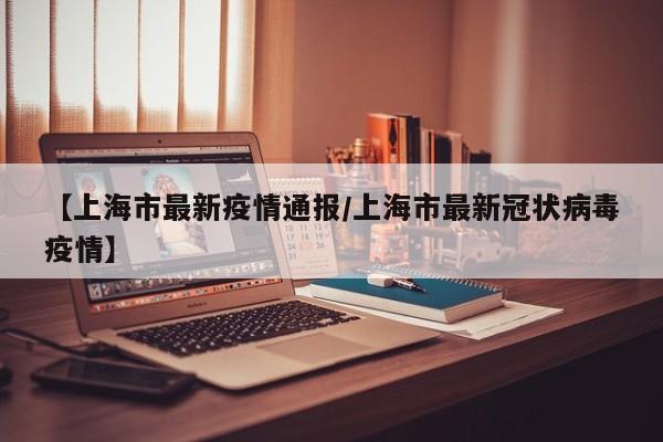 【上海市最新疫情通报/上海市最新冠状病毒疫情】