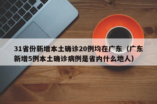 31省份新增本土确诊20例均在广东（广东新增5例本土确诊病例是省内什么地人）