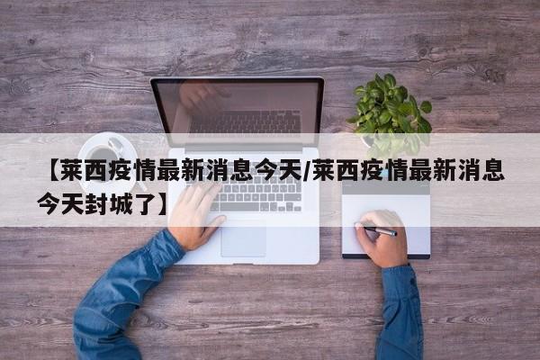 【莱西疫情最新消息今天/莱西疫情最新消息今天封城了】