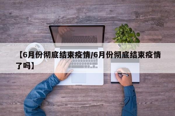 【6月份彻底结束疫情/6月份彻底结束疫情了吗】