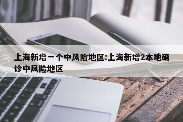 上海新增一个中风险地区:上海新增2本地确诊中风险地区