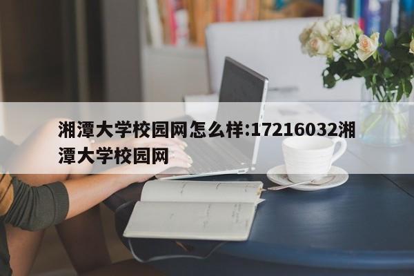湘潭大学校园网怎么样:17216032湘潭大学校园网
