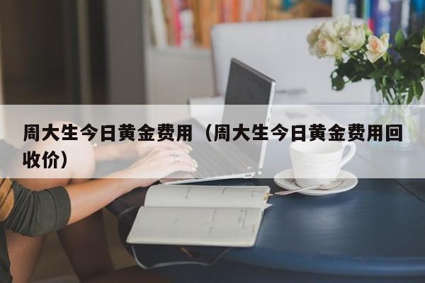 周大生今日黄金费用（周大生今日黄金费用回收价）