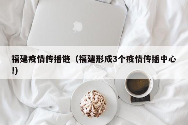 福建疫情传播链（福建形成3个疫情传播中心!）