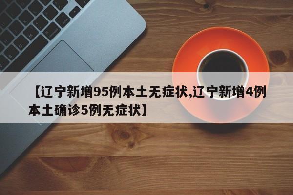 【辽宁新增95例本土无症状,辽宁新增4例本土确诊5例无症状】