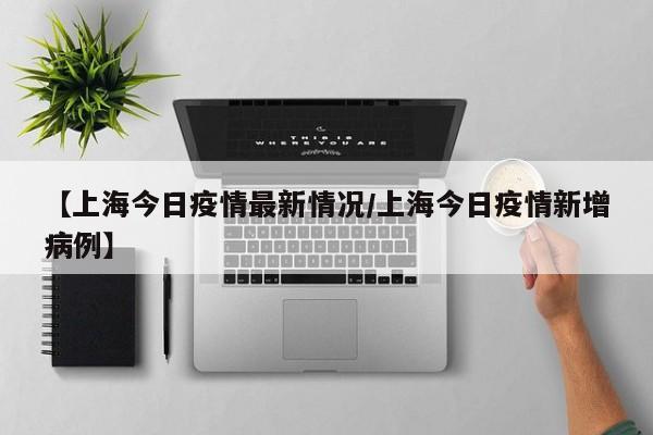 【上海今日疫情最新情况/上海今日疫情新增病例】