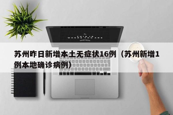 苏州昨日新增本土无症状16例（苏州新增1例本地确诊病例）