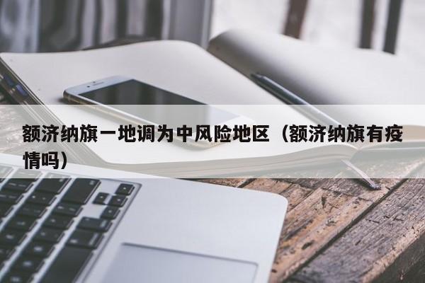 额济纳旗一地调为中风险地区（额济纳旗有疫情吗）