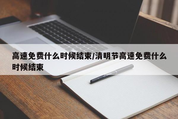 高速免费什么时候结束/清明节高速免费什么时候结束