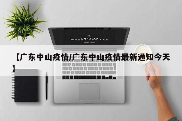 【广东中山疫情/广东中山疫情最新通知今天】