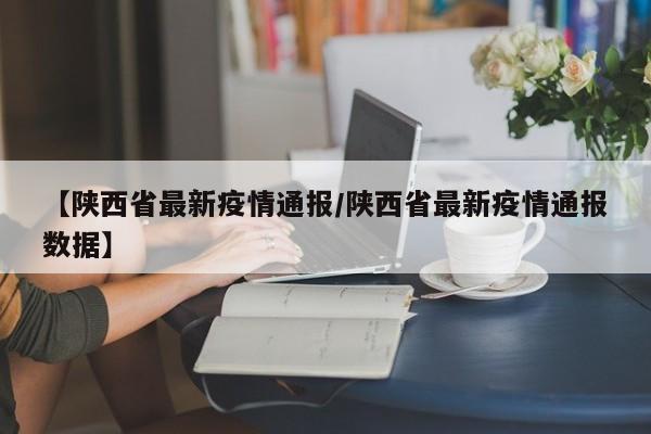 【陕西省最新疫情通报/陕西省最新疫情通报数据】