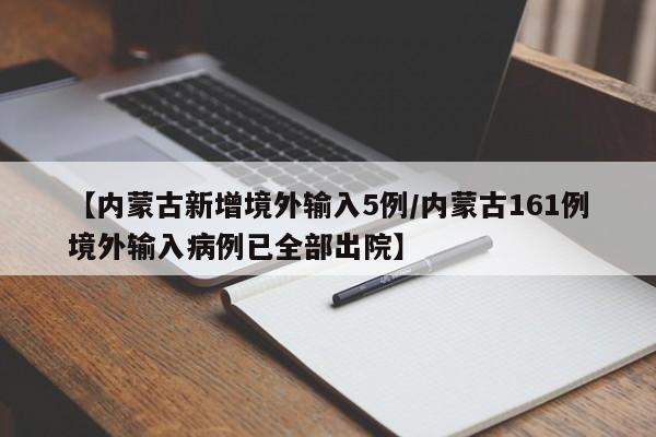 【内蒙古新增境外输入5例/内蒙古161例境外输入病例已全部出院】