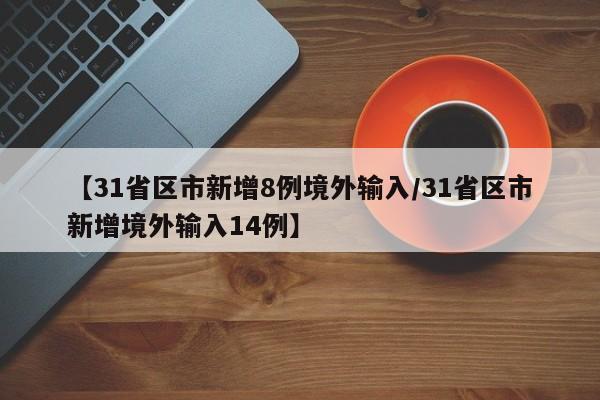 【31省区市新增8例境外输入/31省区市新增境外输入14例】