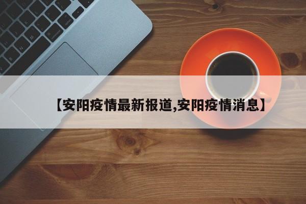【安阳疫情最新报道,安阳疫情消息】