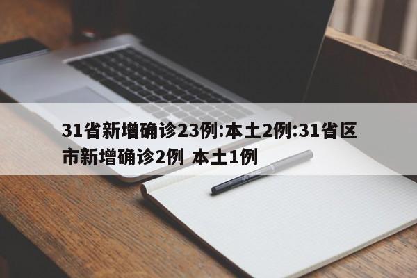 31省新增确诊23例:本土2例:31省区市新增确诊2例 本土1例