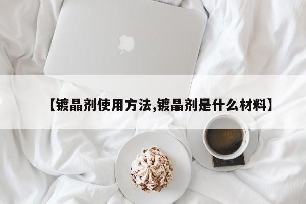 【镀晶剂使用方法,镀晶剂是什么材料】