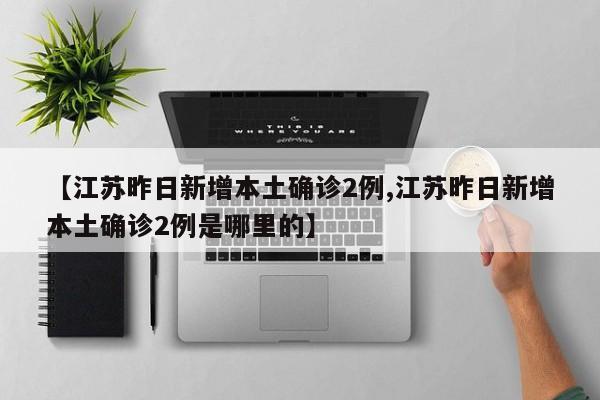 【江苏昨日新增本土确诊2例,江苏昨日新增本土确诊2例是哪里的】
