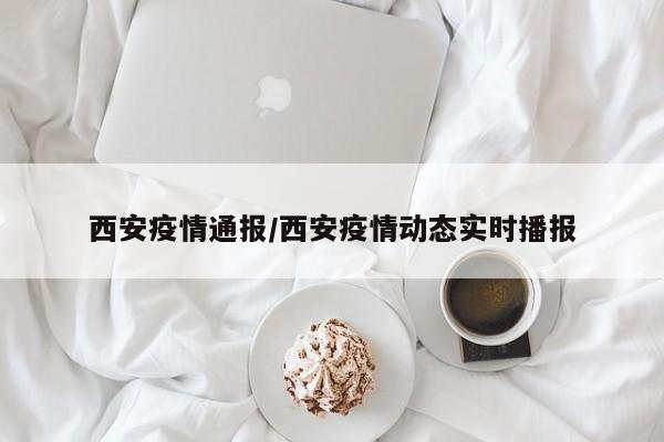 西安疫情通报/西安疫情动态实时播报
