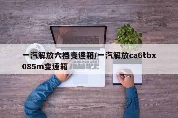 一汽解放六档变速箱/一汽解放ca6tbx085m变速箱