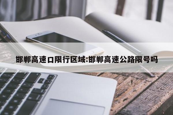 邯郸高速口限行区域:邯郸高速公路限号吗
