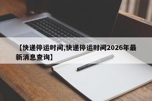 【快递停运时间,快递停运时间2026年最新消息查询】