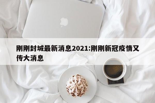 刚刚封城最新消息2021:刚刚新冠疫情又传大消息