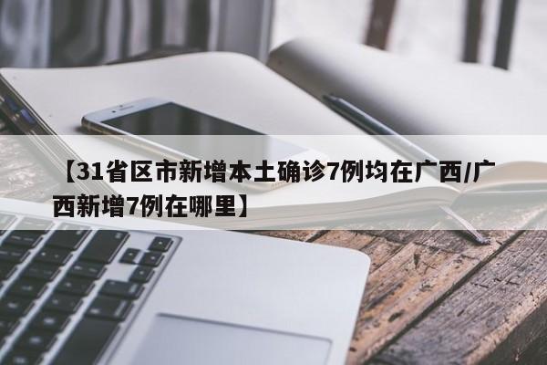 【31省区市新增本土确诊7例均在广西/广西新增7例在哪里】