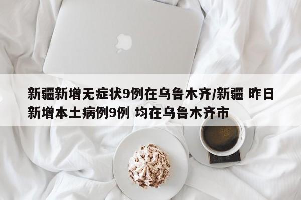 新疆新增无症状9例在乌鲁木齐/新疆 昨日新增本土病例9例 均在乌鲁木齐市