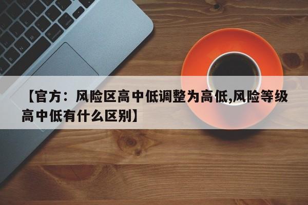 【官方：风险区高中低调整为高低,风险等级高中低有什么区别】