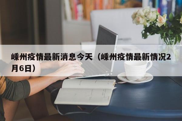 嵊州疫情最新消息今天（嵊州疫情最新情况2月6日）