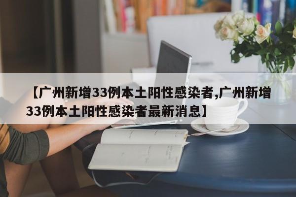 【广州新增33例本土阳性感染者,广州新增33例本土阳性感染者最新消息】