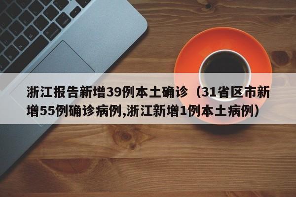 浙江报告新增39例本土确诊(31省区市新增55例确诊病例,浙江新增1例本土病例)